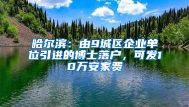 哈尔滨：由9城区企业单位引进的博士落户，可发10万安家费