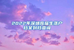 2022年深圳应届生落户档案到档查询