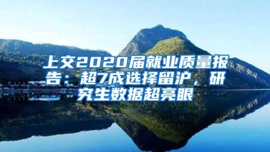 上交2020届就业质量报告：超7成选择留沪，研究生数据超亮眼