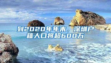 到2020年年末，深圳户籍人口将超600万