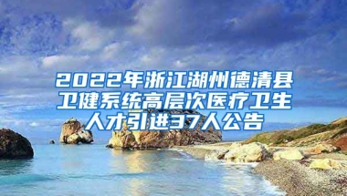 2022年浙江湖州德清县卫健系统高层次医疗卫生人才引进37人公告