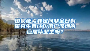 国家统考非定向非全日制研究生有成功落户深圳的应届毕业生吗？