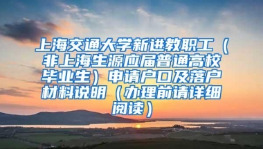 上海交通大学新进教职工（非上海生源应届普通高校毕业生）申请户口及落户材料说明（办理前请详细阅读）