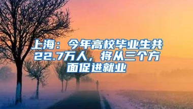 上海：今年高校毕业生共22.7万人，将从三个方面促进就业