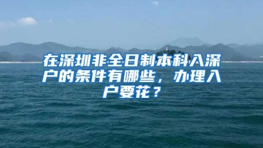 在深圳非全日制本科入深户的条件有哪些，办理入户要花？