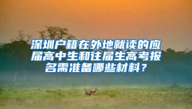 深圳户籍在外地就读的应届高中生和往届生高考报名需准备哪些材料？