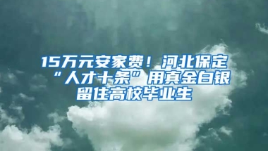 15万元安家费！河北保定“人才十条”用真金白银留住高校毕业生