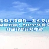 没有工作单位，怎么交社保最划算？2022年最全社保攻略赶紧收藏