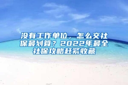 没有工作单位，怎么交社保最划算？2022年最全社保攻略赶紧收藏