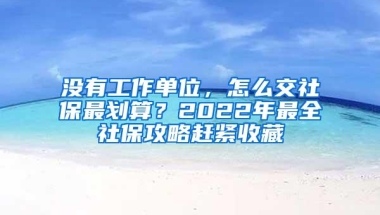 没有工作单位，怎么交社保最划算？2022年最全社保攻略赶紧收藏