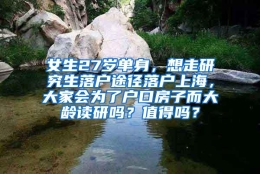 女生27岁单身，想走研究生落户途径落户上海，大家会为了户口房子而大龄读研吗？值得吗？