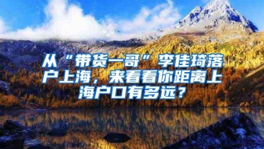 从“带货一哥”李佳琦落户上海，来看看你距离上海户口有多远？