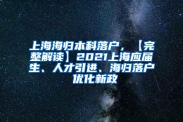 上海海归本科落户，【完整解读】2021上海应届生、人才引进、海归落户 优化新政