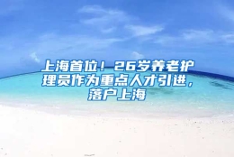 上海首位！26岁养老护理员作为重点人才引进，落户上海