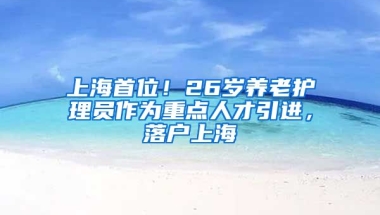 上海首位！26岁养老护理员作为重点人才引进，落户上海