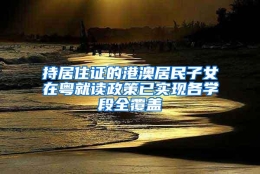 持居住证的港澳居民子女在粤就读政策已实现各学段全覆盖