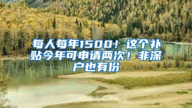 每人每年1500！这个补贴今年可申请两次！非深户也有份