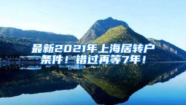 最新2021年上海居转户条件！错过再等7年！