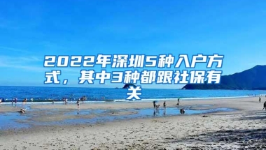 2022年深圳5种入户方式，其中3种都跟社保有关