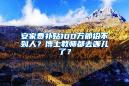 安家费补贴100万都招不到人？博士教师都去哪儿了？