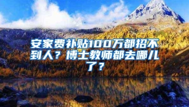 安家费补贴100万都招不到人？博士教师都去哪儿了？