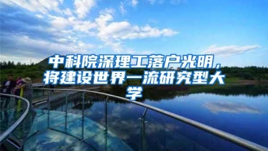 中科院深理工落户光明，将建设世界一流研究型大学