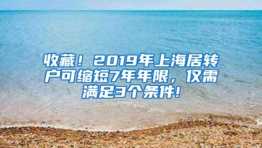 收藏！2019年上海居转户可缩短7年年限，仅需满足3个条件!