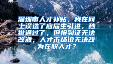 深圳市人才补贴，我在网上误选了应届生引进，秒批通过了，但报到证无法改派，人才市场说无法改为在职人才？