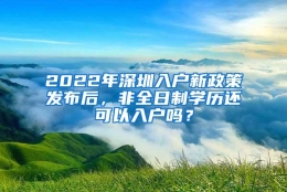 2022年深圳入户新政策发布后，非全日制学历还可以入户吗？