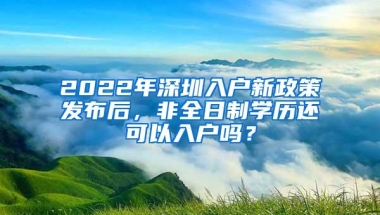 2022年深圳入户新政策发布后，非全日制学历还可以入户吗？