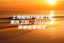 上海居转户满足7年条件之后，2022还需哪些要求才