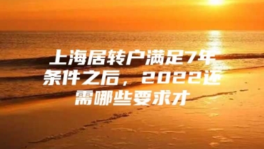 上海居转户满足7年条件之后，2022还需哪些要求才