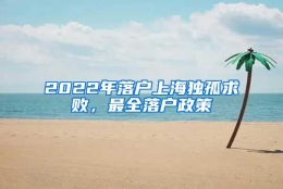 2022年落户上海独孤求败，最全落户政策