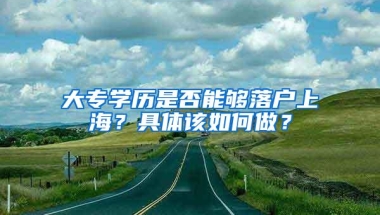 大专学历是否能够落户上海？具体该如何做？