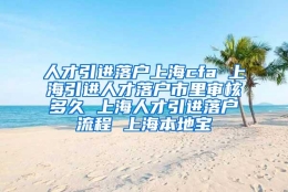 人才引进落户上海cfa 上海引进人才落户市里审核多久 上海人才引进落户流程 上海本地宝