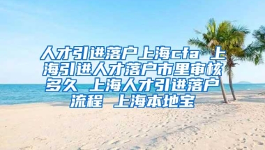 人才引进落户上海cfa 上海引进人才落户市里审核多久 上海人才引进落户流程 上海本地宝