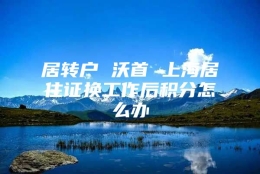 居转户 沃首 上海居住证换工作后积分怎么办