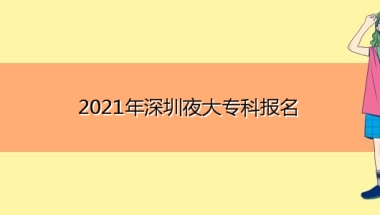 2021年深圳夜大专科报名