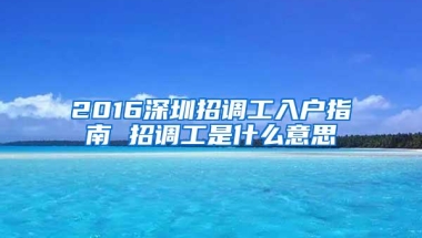 2016深圳招调工入户指南 招调工是什么意思