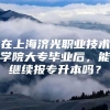 在上海济光职业技术学院大专毕业后，能继续报专升本吗？