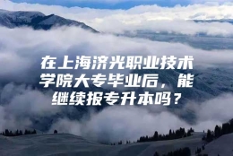 在上海济光职业技术学院大专毕业后，能继续报专升本吗？