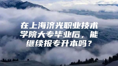 在上海济光职业技术学院大专毕业后，能继续报专升本吗？