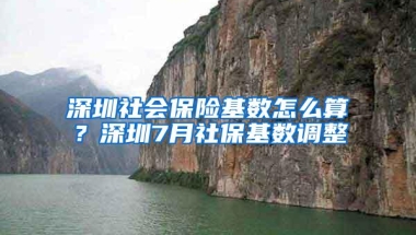 深圳社会保险基数怎么算？深圳7月社保基数调整