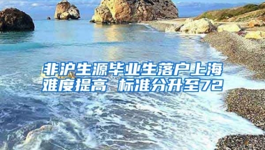 非沪生源毕业生落户上海难度提高 标准分升至72