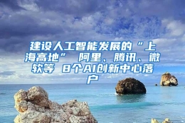 建设人工智能发展的“上海高地” 阿里、腾讯、微软等 8个AI创新中心落户