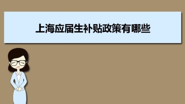 上海应届生补贴政策有哪些,企业应届生返税补贴标准