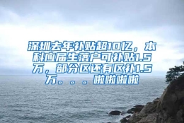 深圳去年补贴超10亿，本科应届生落户可补贴1.5万，部分区还有区补1.5万。。。啦啦啦啦