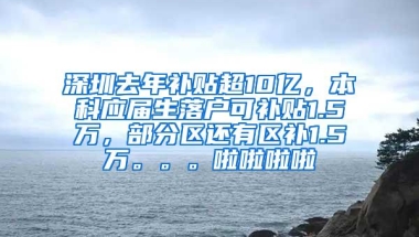 深圳去年补贴超10亿，本科应届生落户可补贴1.5万，部分区还有区补1.5万。。。啦啦啦啦