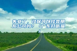 失业了，社保可以挂靠朋友公司吗？「广东打听猫」