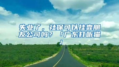 失业了，社保可以挂靠朋友公司吗？「广东打听猫」